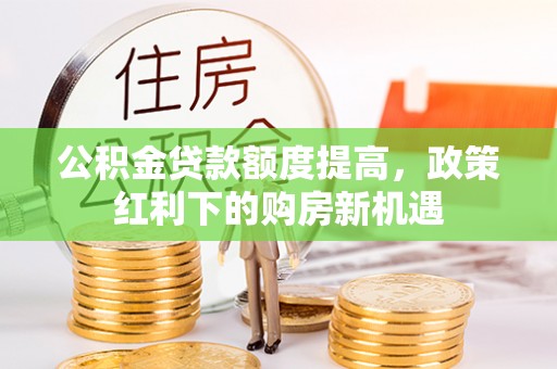 宣汉公积金贷款额度提高，政策红利下的购房新机遇