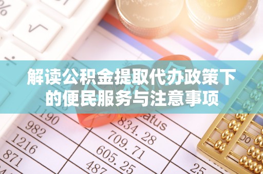 宣汉解读公积金提取代办政策下的便民服务与注意事项