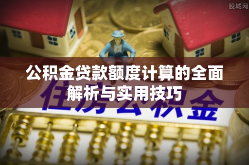 宣汉公积金贷款额度计算的全面解析与实用技巧