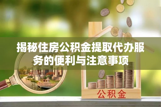 宣汉揭秘住房公积金提取代办服务的便利与注意事项