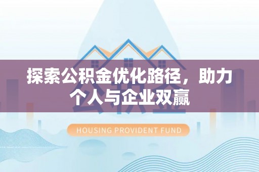 宣汉探索公积金优化路径，助力个人与企业双赢