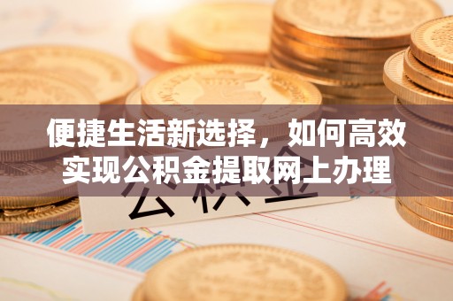 宣汉便捷生活新选择，如何高效实现公积金提取网上办理