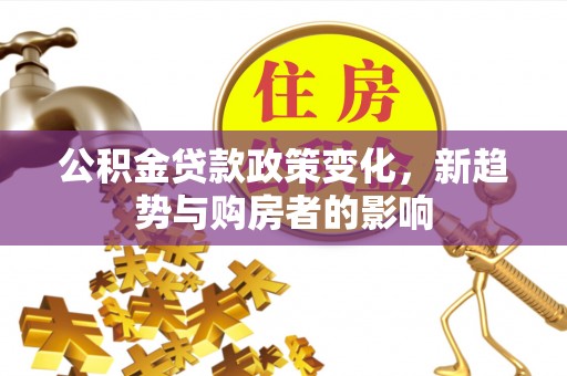 宣汉公积金贷款政策变化，新趋势与购房者的影响