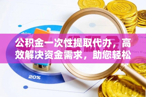 宣汉公积金一次性提取代办，高效解决资金需求，助您轻松应对生活难题