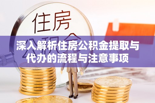 宣汉深入解析住房公积金提取与代办的流程与注意事项