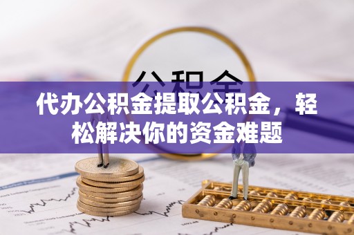 宣汉代办公积金提取公积金，轻松解决你的资金难题