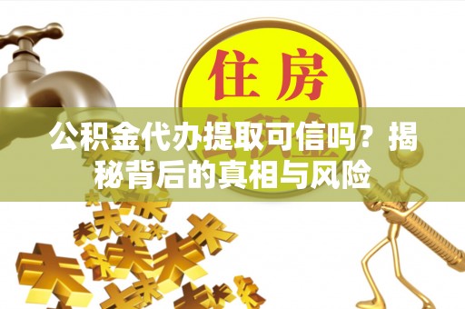 宣汉公积金代办提取可信吗？揭秘背后的真相与风险