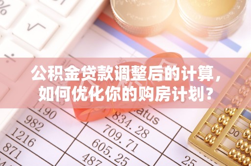 宣汉公积金贷款调整后的计算，如何优化你的购房计划？