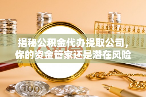 宣汉揭秘公积金代办提取公司，你的资金管家还是潜在风险？
