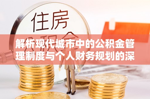 宣汉解析现代城市中的公积金管理制度与个人财务规划的深度关联