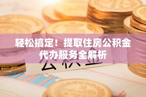 宣汉轻松搞定！提取住房公积金代办服务全解析