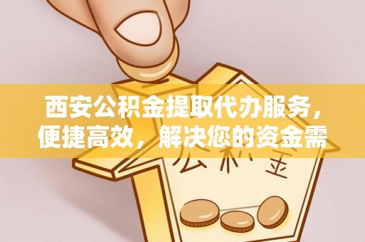 宣汉西安公积金提取代办服务，便捷高效，解决您的资金需求