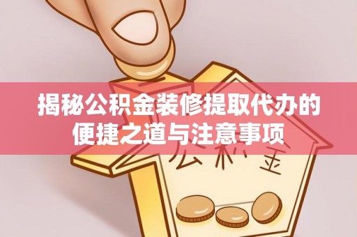 宣汉揭秘公积金装修提取代办的便捷之道与注意事项