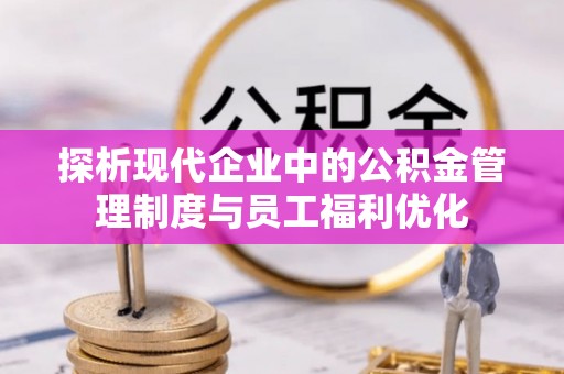 宣汉探析现代企业中的公积金管理制度与员工福利优化