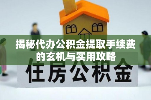 宣汉揭秘代办公积金提取手续费的玄机与实用攻略