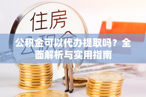 宣汉公积金可以代办提取吗？全面解析与实用指南