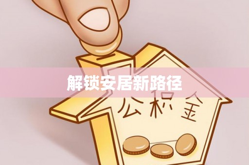 宣汉解锁安居新路径