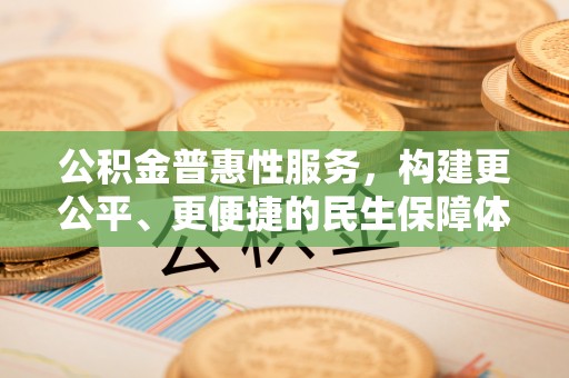 宣汉公积金普惠性服务，构建更公平、更便捷的民生保障体系
