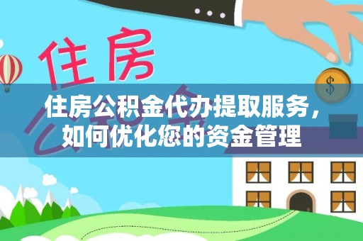 宣汉住房公积金代办提取服务，如何优化您的资金管理