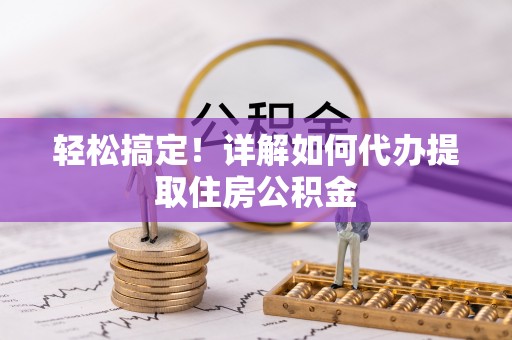 宣汉轻松搞定！详解如何代办提取住房公积金