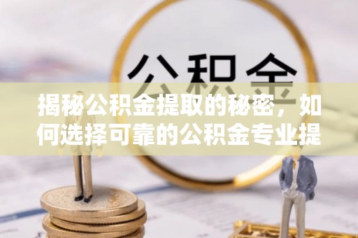 宣汉揭秘公积金提取的秘密，如何选择可靠的公积金专业提取代办服务