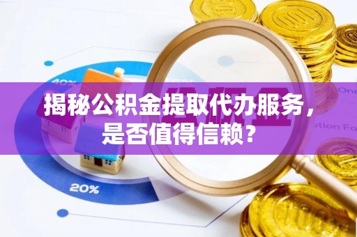 宣汉揭秘公积金提取代办服务，是否值得信赖？