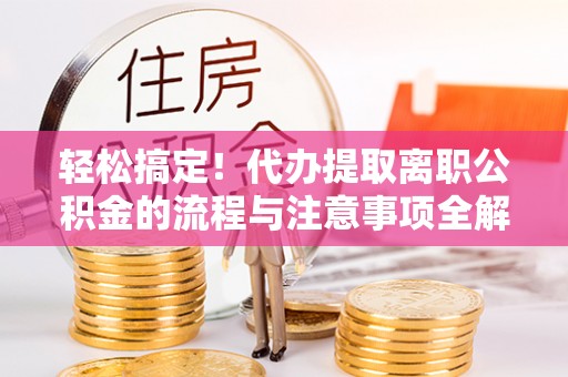 宣汉轻松搞定！代办提取离职公积金的流程与注意事项全解析