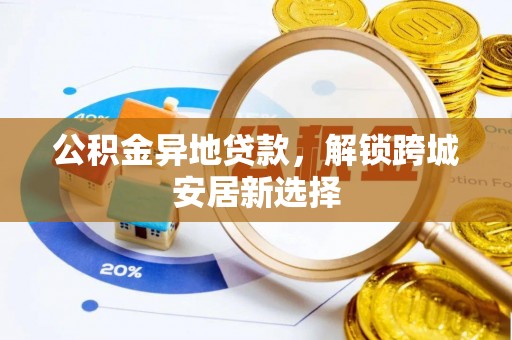 宣汉公积金异地贷款，解锁跨城安居新选择