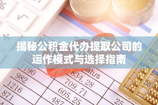 宣汉揭秘公积金代办提取公司的运作模式与选择指南