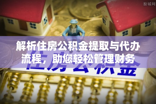宣汉解析住房公积金提取与代办流程，助您轻松管理财务