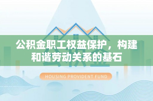 宣汉公积金职工权益保护，构建和谐劳动关系的基石