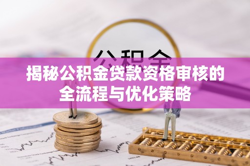 宣汉揭秘公积金贷款资格审核的全流程与优化策略