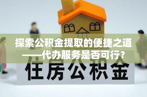 宣汉探索公积金提取的便捷之道——代办服务是否可行？