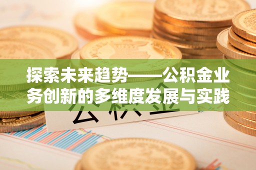 宣汉探索未来趋势——公积金业务创新的多维度发展与实践