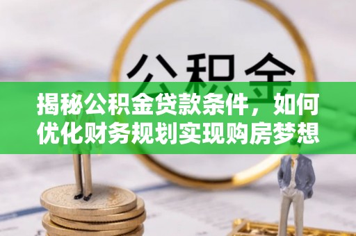 宣汉揭秘公积金贷款条件，如何优化财务规划实现购房梦想