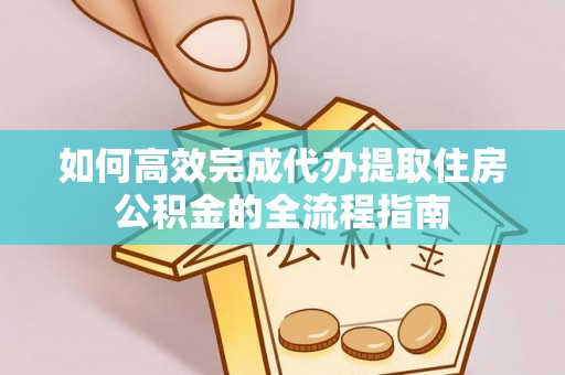 宣汉如何高效完成代办提取住房公积金的全流程指南