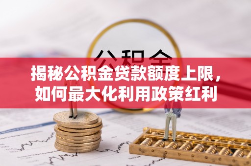 宣汉揭秘公积金贷款额度上限，如何最大化利用政策红利