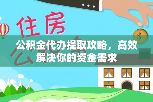 宣汉公积金代办提取攻略，高效解决你的资金需求