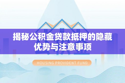 宣汉揭秘公积金贷款抵押的隐藏优势与注意事项