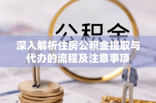 宣汉深入解析住房公积金提取与代办的流程及注意事项
