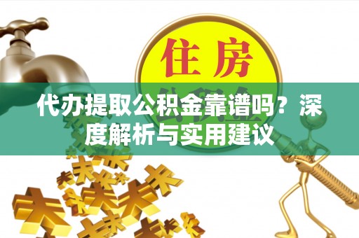 宣汉代办提取公积金靠谱吗？深度解析与实用建议