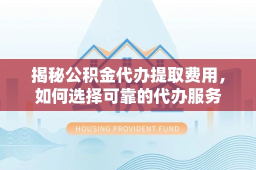宣汉揭秘公积金代办提取费用，如何选择可靠的代办服务