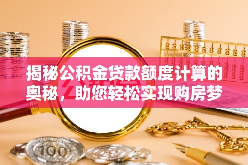 宣汉揭秘公积金贷款额度计算的奥秘，助您轻松实现购房梦想