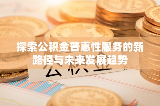 宣汉探索公积金普惠性服务的新路径与未来发展趋势