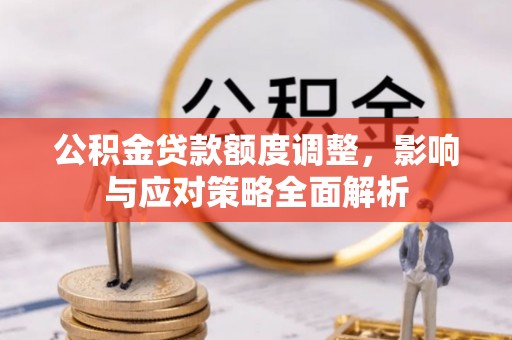 宣汉公积金贷款额度调整，影响与应对策略全面解析
