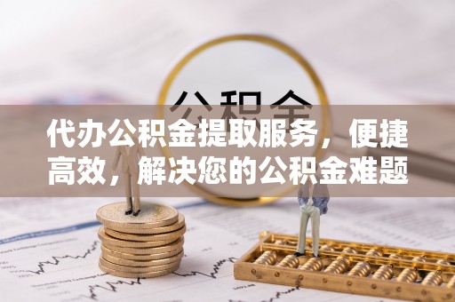 宣汉代办公积金提取服务，便捷高效，解决您的公积金难题