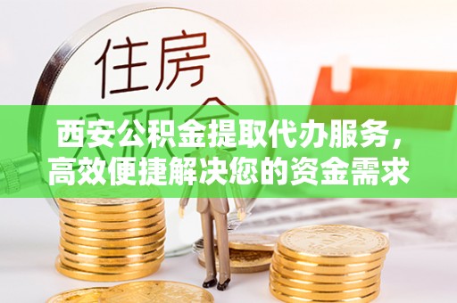 宣汉西安公积金提取代办服务，高效便捷解决您的资金需求
