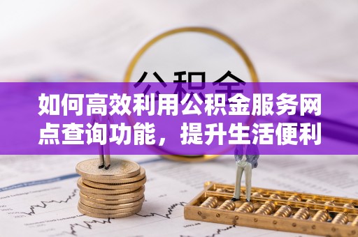宣汉如何高效利用公积金服务网点查询功能，提升生活便利性