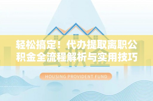 宣汉轻松搞定！代办提取离职公积金全流程解析与实用技巧