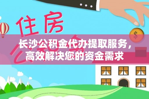 宣汉长沙公积金代办提取服务，高效解决您的资金需求